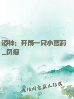 酒神：开局一只小萝莉