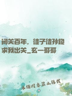 闭关百年，徒子徒孙跪求我出关