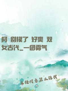 阿⋯别摸了⋯好爽⋯双女古代