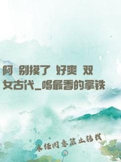 阿⋯别摸了⋯好爽⋯双女古代