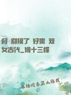 阿⋯别摸了⋯好爽⋯双女古代