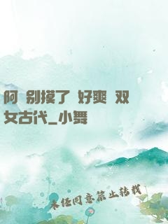 阿⋯别摸了⋯好爽⋯双女古代