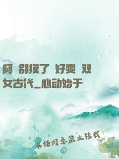 阿⋯别摸了⋯好爽⋯双女古代