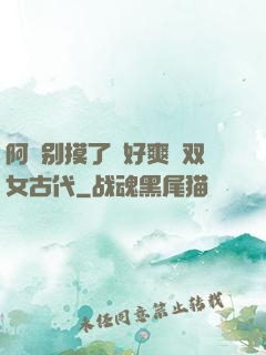 阿⋯别摸了⋯好爽⋯双女古代