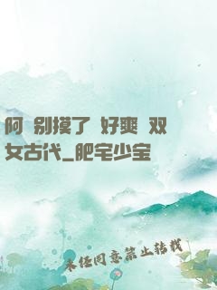 阿⋯别摸了⋯好爽⋯双女古代