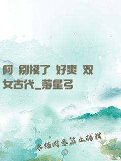 阿⋯别摸了⋯好爽⋯双女古代