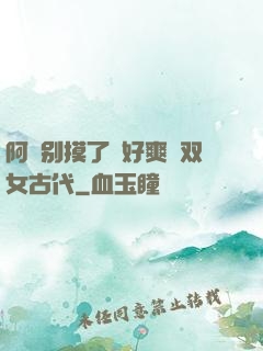 阿⋯别摸了⋯好爽⋯双女古代