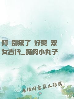 阿⋯别摸了⋯好爽⋯双女古代