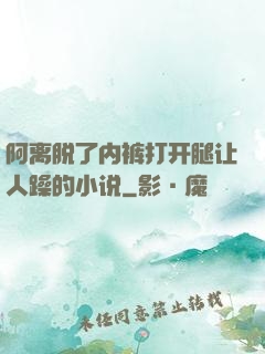 阿离脱了内裤打开腿让人躁的小说