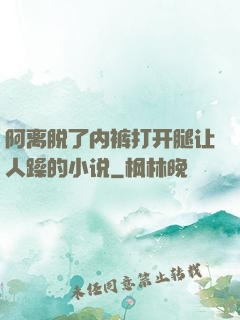 阿离脱了内裤打开腿让人躁的小说