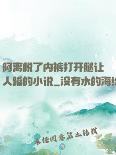 阿离脱了内裤打开腿让人躁的小说