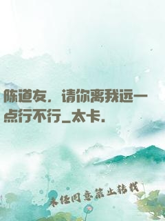 陈道友，请你离我远一点行不行