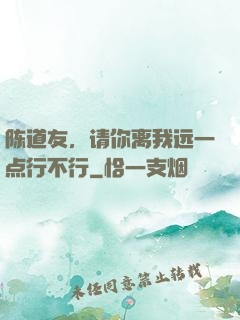 陈道友，请你离我远一点行不行