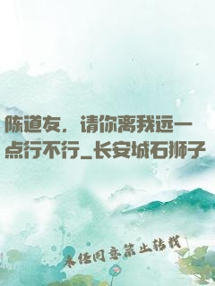陈道友，请你离我远一点行不行