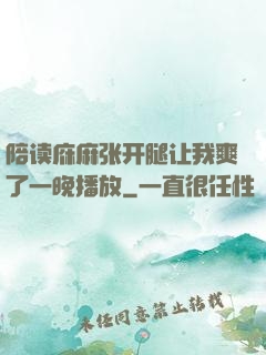 陪读庥麻张开腿让我爽了一晚播放