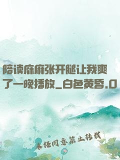 陪读庥麻张开腿让我爽了一晚播放