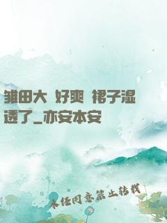 雏田大⋯好爽⋯裙子湿透了