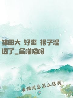 雏田大⋯好爽⋯裙子湿透了