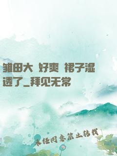 雏田大⋯好爽⋯裙子湿透了
