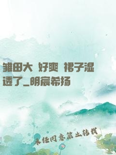 雏田大⋯好爽⋯裙子湿透了