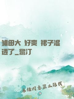 雏田大⋯好爽⋯裙子湿透了