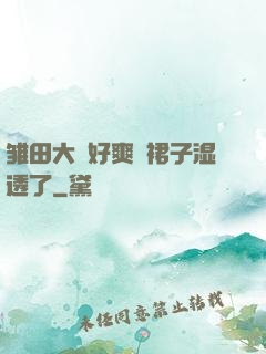 雏田大⋯好爽⋯裙子湿透了