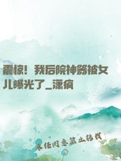 震惊！我后院神器被女儿曝光了
