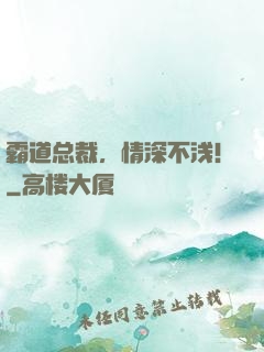 霸道总裁，情深不浅！