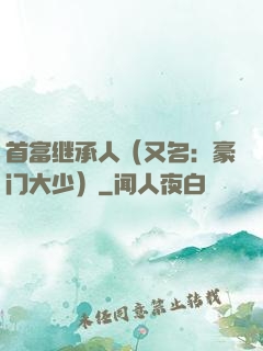 首富继承人（又名：豪门大少）