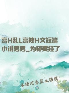 高H乱L高辣H文短篇小说男男