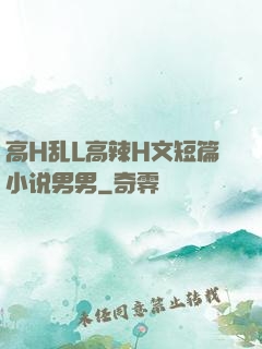 高H乱L高辣H文短篇小说男男