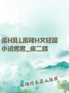 高H乱L高辣H文短篇小说男男
