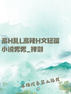 高H乱L高辣H文短篇小说男男