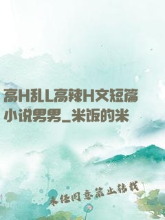 高H乱L高辣H文短篇小说男男