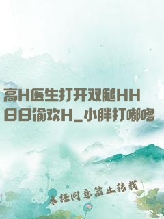 高H医生打开双腿HH日日偷欢H