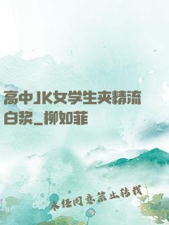 高中JK女学生夹精流白浆