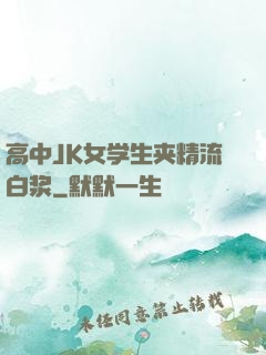 高中JK女学生夹精流白浆