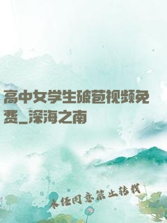 高中女学生破苞视频免费