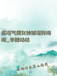 高冷气质女神被灌醉啪啪