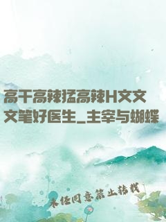 高干高辣猛高辣H文文文笔好医生