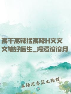 高干高辣猛高辣H文文文笔好医生
