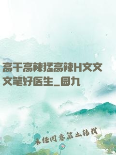 高干高辣猛高辣H文文文笔好医生