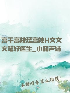 高干高辣猛高辣H文文文笔好医生