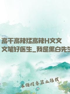 高干高辣猛高辣H文文文笔好医生