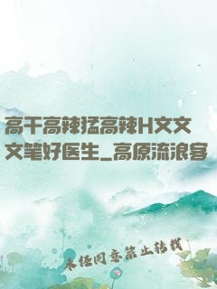 高干高辣猛高辣H文文文笔好医生