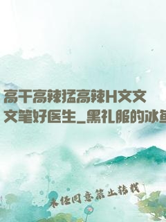 高干高辣猛高辣H文文文笔好医生