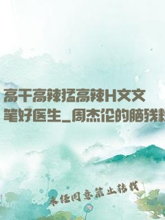 高干高辣猛高辣H文文笔好医生