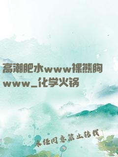 高潮肥水www裸熊胸www
