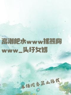 高潮肥水www裸熊胸www
