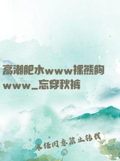 高潮肥水www裸熊胸www